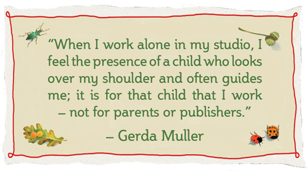 When I work alone in my studio, I feel the presence of a child who looks over my shoulder and often guides me. It is for this child that I work, not for parents or publishers.