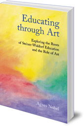 Agnes Nobel - Educating Through Art: Exploring the Roots of Steiner-Waldorf Education and the Role of Art