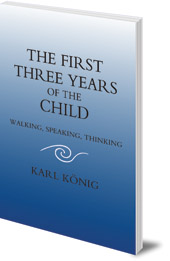 Karl König; Translated by Carlo Pietzner - The First Three Years of the Child: Walking, Speaking, Thinking