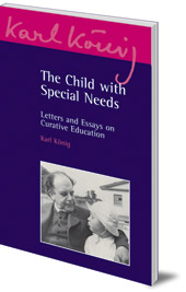 Karl König; Edited by Peter Selg - The Child with Special Needs: Letters and Essays on Curative Education