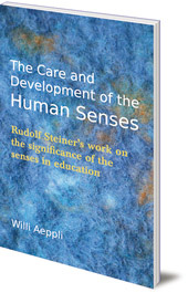 Willi Aeppli; Translated by Valerie Freilich - The Care and Development of the Human Senses: Rudolf Steiner's Work on the Significance of the Senses in Education