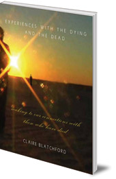 Claire Blatchford - Experiences with the Dying and the Dead: Waking to Our Connections with Those Who Have Died