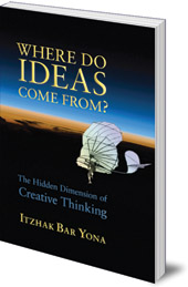 Itzhak Bar Yona - Where Do Ideas Come From?: The Hidden Dimension of Creative Thinking