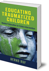 Bernd Ruf; Peter Selg; Translated by Margot Saar - Educating Traumatized Children: Waldorf Education in Crisis Intervention