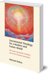 Michael Debus; Translated by James H. Hindes - Sacramental Theology for a Modern and Future World: The Seven Sacraments in History and in The Christian Community