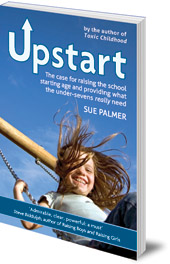 Sue Palmer - Upstart: The case for raising the school starting age and providing what the under-sevens really need