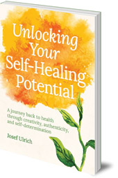 Josef Ulrich - Unlocking Your Self-Healing Potential: A Journey Back to Health Through Creativity, Authenticity and Self-determination