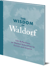 Introduction by Patrice Maynard; Foreword by Kevin Avison - The Wisdom of Waldorf: 100 Reflections on Waldorf Education to Enrich and Inspire