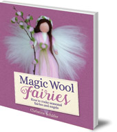 Christine Schäfer; Translated by Bernadette Duncan; Photography by Stefan Schäfer - Magic Wool Fairies: How to Make Seasonal Fairies and Angels