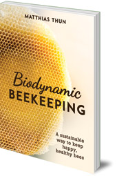 Matthias Thun; Translated by David Heaf - Biodynamic Beekeeping: A Sustainable Way to Keep Happy, Healthy Bees