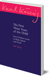 Karl König; Translated by Carlo Pietzner; Edited by Jan Goeschel - The First Three Years of the Child: How Children Learn to Walk, Speak and Think