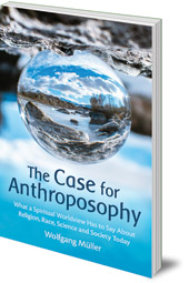 Wolfgang Müller; Translated by Cynthia Hindes - The Case for Anthroposophy: What a Spiritual Worldview Has to Say About Religion, Race, Science and Society Today