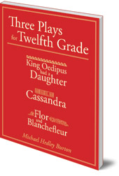 Michael Hedley Burton - Three Plays for Twelfth Grade: King Oedipus Had a Daughter; Cassandra; Flor and Blanchefleur