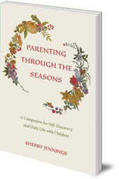 Sherry Jennings - Parenting Through the Seasons: A Companion for Self-Discovery and Daily Life with Children Sherry Jennings - Parenting Through the Seasons: A Companion for Self-Discovery and Daily Life with Children