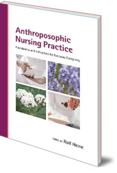 Edited by Rolf Heine; Translated by Carol Brousseau - Anthroposophic Nursing Practice: Foundations and Indications for Everyday Caregiving