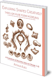 Arthur Auer - Exploring Shapes Creatively Through Pure Form Modeling: A Sourcebook of Sculptural Ideas for Grades 1-12