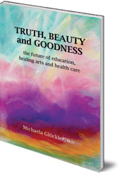 Edited by Michaela Glöckler - Truth, Beauty and Goodness: The Future of Education, Healing Arts and Health Care