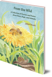 Jakob Streit - From the Wild: A Collection of Stories and Poems about Bees, Bugs and Animals Jakob Streit - From the Wild: A Collection of Stories and Poems about Bees, Bugs and Animals