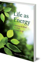 Life As Energy: Opening the Mind to a New Science of Life