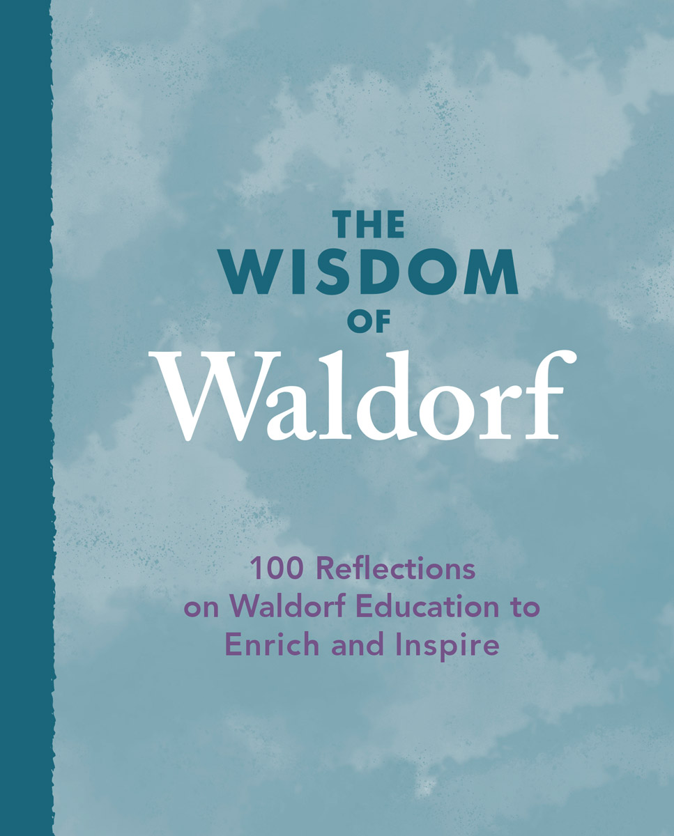 The Wisdom of Waldorf 100 Reflections on Waldorf Education to Enrich