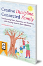 Creative Discipline, Connected Family: Transforming Tears, Tantrums and Troubles While Staying Close to Your Children