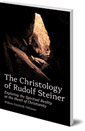 The Christology of Rudolf Steiner: Exploring the Spiritual Reality at the Heart of Christianity