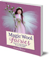 Magic Wool Fairies: How to Make Seasonal Fairies and Angels